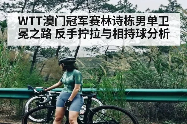 WTT澳门冠军赛林诗栋男单卫冕之路 反手拧拉与相持球分析（bob）