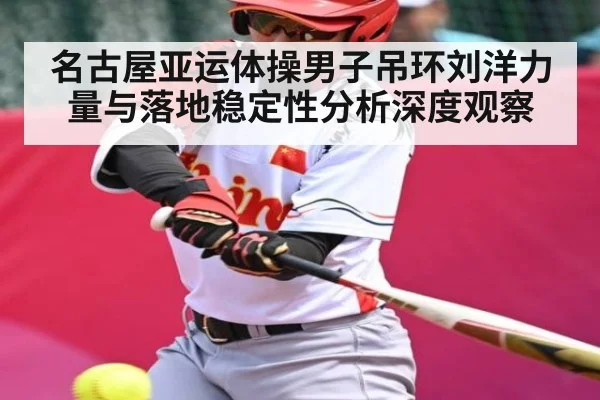 名古屋亚运体操男子吊环刘洋力量与落地稳定性分析深度观察（bob）