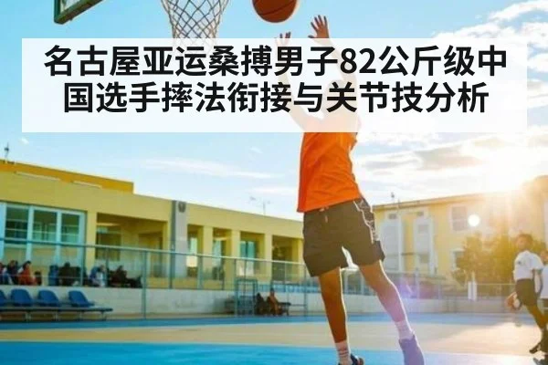 名古屋亚运桑搏男子82公斤级中国选手摔法衔接与关节技分析（bob）