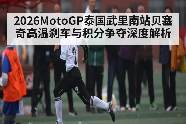 2026MotoGP泰国武里南站贝塞奇高温刹车与积分争夺深度解析（bob）