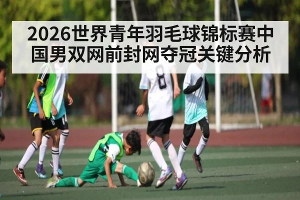 2026世界青年羽毛球锦标赛中国男双网前封网夺冠关键分析（bob）